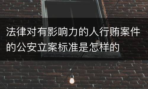 法律对有影响力的人行贿案件的公安立案标准是怎样的