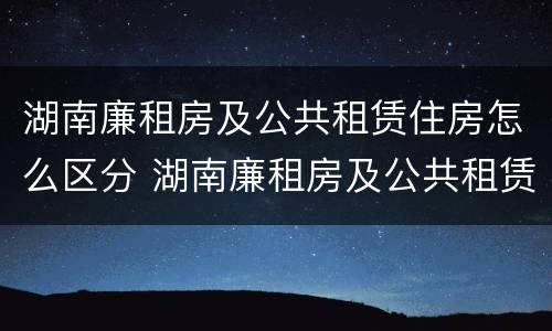 湖南廉租房及公共租赁住房怎么区分 湖南廉租房及公共租赁住房怎么区分的