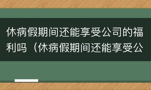 休病假期间还能享受公司的福利吗（休病假期间还能享受公司的福利吗）