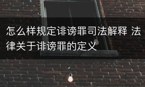 怎么样规定诽谤罪司法解释 法律关于诽谤罪的定义