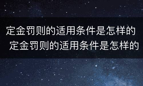 定金罚则的适用条件是怎样的 定金罚则的适用条件是怎样的法律规定