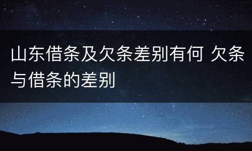 山东借条及欠条差别有何 欠条与借条的差别