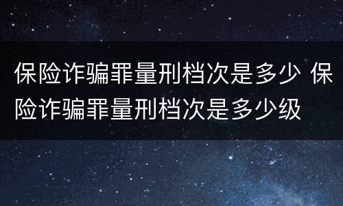 保险诈骗罪量刑档次是多少 保险诈骗罪量刑档次是多少级