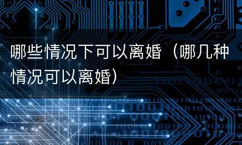 哪些情况下可以离婚（哪几种情况可以离婚）
