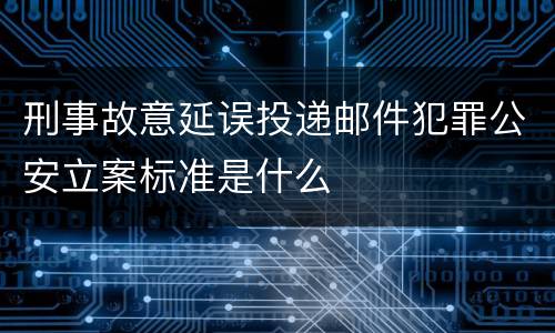 刑事故意延误投递邮件犯罪公安立案标准是什么