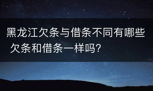 黑龙江欠条与借条不同有哪些 欠条和借条一样吗?
