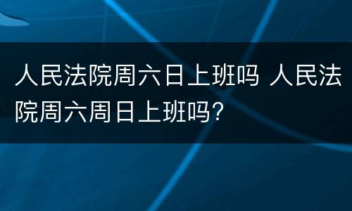 人民法院周六日上班吗 人民法院周六周日上班吗?