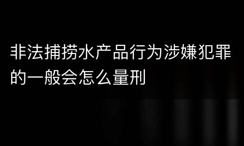非法捕捞水产品行为涉嫌犯罪的一般会怎么量刑