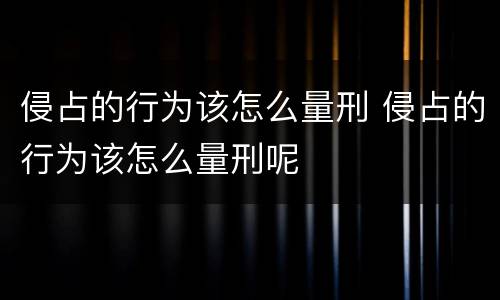 侵占的行为该怎么量刑 侵占的行为该怎么量刑呢