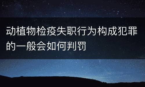 动植物检疫失职行为构成犯罪的一般会如何判罚