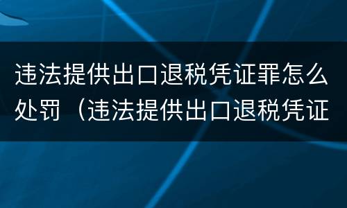 违法提供出口退税凭证罪怎么处罚（违法提供出口退税凭证罪怎么处罚的）