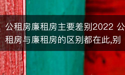 公租房廉租房主要差别2022 公租房与廉租房的区别都在此,别再搞错了!