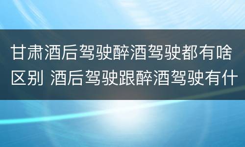 甘肃酒后驾驶醉酒驾驶都有啥区别 酒后驾驶跟醉酒驾驶有什么区别