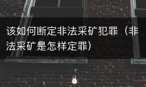 该如何断定非法采矿犯罪（非法采矿是怎样定罪）