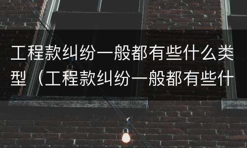 工程款纠纷一般都有些什么类型（工程款纠纷一般都有些什么类型案件）