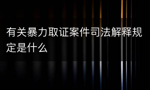 有关暴力取证案件司法解释规定是什么