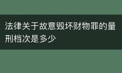 法律关于故意毁坏财物罪的量刑档次是多少
