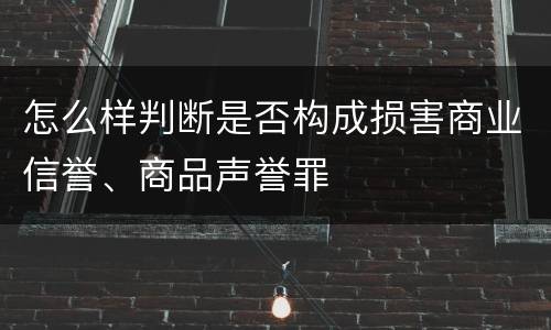 怎么样判断是否构成损害商业信誉、商品声誉罪