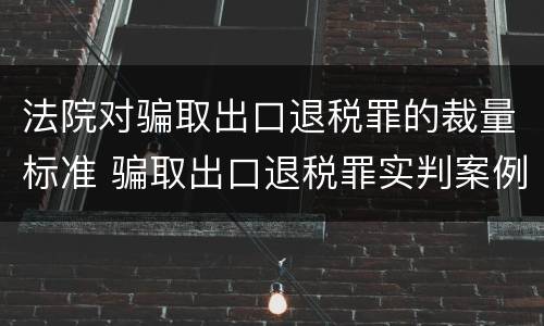 法院对骗取出口退税罪的裁量标准 骗取出口退税罪实判案例