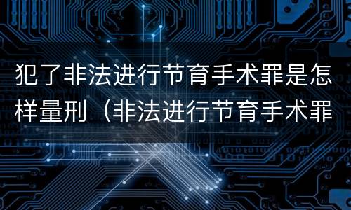 犯了非法进行节育手术罪是怎样量刑（非法进行节育手术罪司法解释）