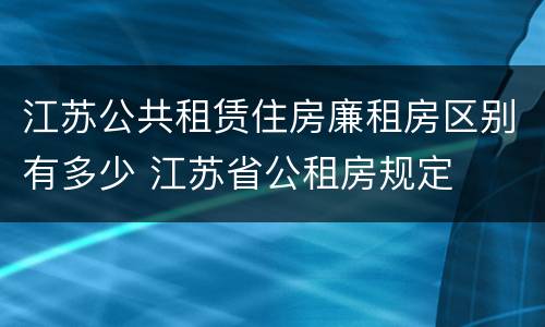 江苏公共租赁住房廉租房区别有多少 江苏省公租房规定