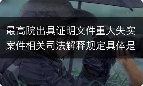 最高院出具证明文件重大失实案件相关司法解释规定具体是什么重要内容