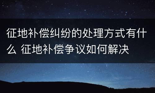 征地补偿纠纷的处理方式有什么 征地补偿争议如何解决