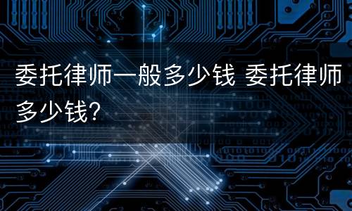 委托律师一般多少钱 委托律师多少钱?