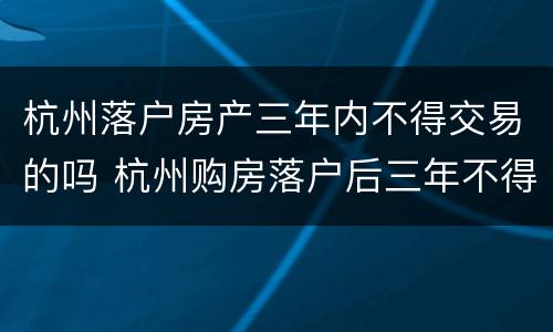 杭州落户房产三年内不得交易的吗 杭州购房落户后三年不得卖房?