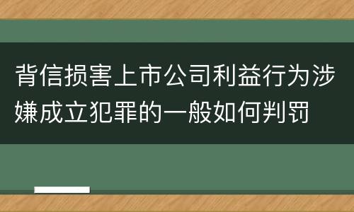 背信损害上市公司利益行为涉嫌成立犯罪的一般如何判罚