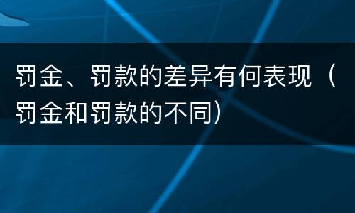 罚金、罚款的差异有何表现（罚金和罚款的不同）
