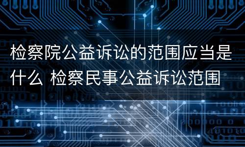 检察院公益诉讼的范围应当是什么 检察民事公益诉讼范围