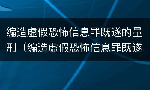 编造虚假恐怖信息罪既遂的量刑（编造虚假恐怖信息罪既遂的量刑标准）