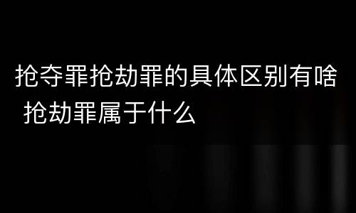 抢夺罪抢劫罪的具体区别有啥 抢劫罪属于什么