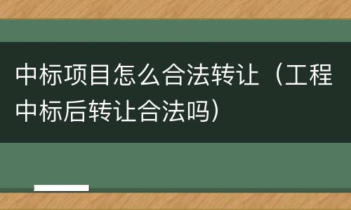 中标项目怎么合法转让(工程中标后转让合法吗)