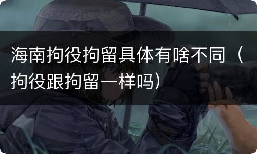 海南拘役拘留具体有啥不同（拘役跟拘留一样吗）