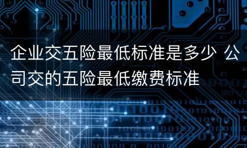 企业交五险最低标准是多少 公司交的五险最低缴费标准