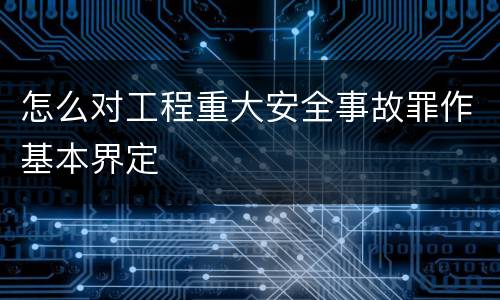 怎么对工程重大安全事故罪作基本界定