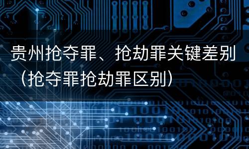 贵州抢夺罪、抢劫罪关键差别（抢夺罪抢劫罪区别）
