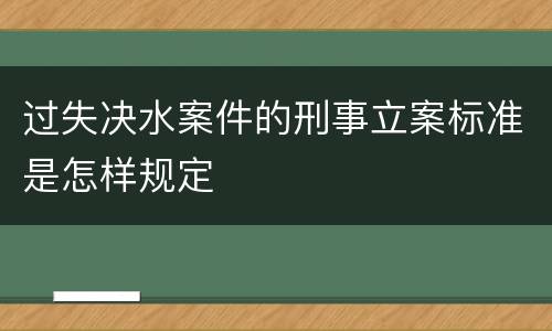 过失决水案件的刑事立案标准是怎样规定