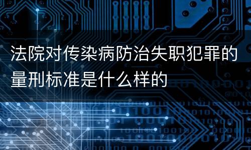法院对传染病防治失职犯罪的量刑标准是什么样的