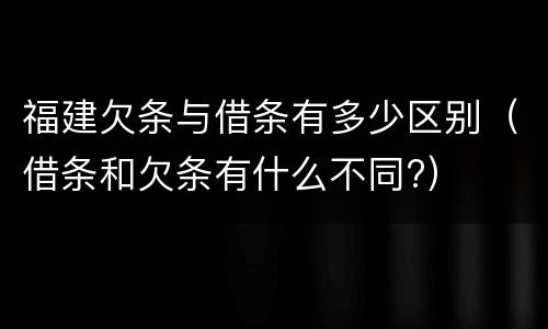 福建欠条与借条有多少区别（借条和欠条有什么不同?）