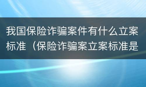 我国保险诈骗案件有什么立案标准（保险诈骗案立案标准是什么）