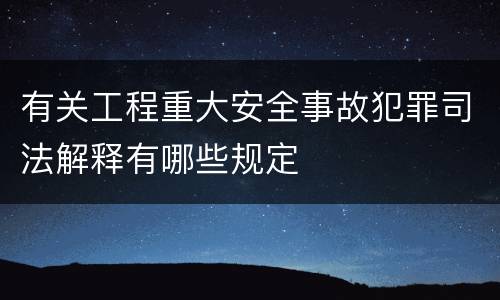 有关工程重大安全事故犯罪司法解释有哪些规定