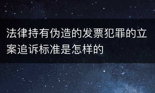 法律持有伪造的发票犯罪的立案追诉标准是怎样的