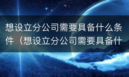 想设立分公司需要具备什么条件（想设立分公司需要具备什么条件呢）