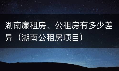 湖南廉租房、公租房有多少差异（湖南公租房项目）