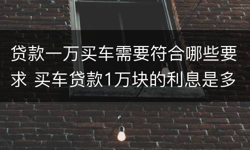 贷款一万买车需要符合哪些要求 买车贷款1万块的利息是多少