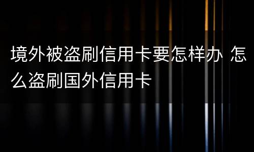 境外被盗刷信用卡要怎样办 怎么盗刷国外信用卡