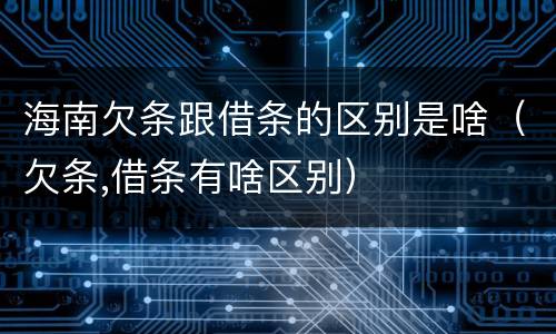 海南欠条跟借条的区别是啥（欠条,借条有啥区别）